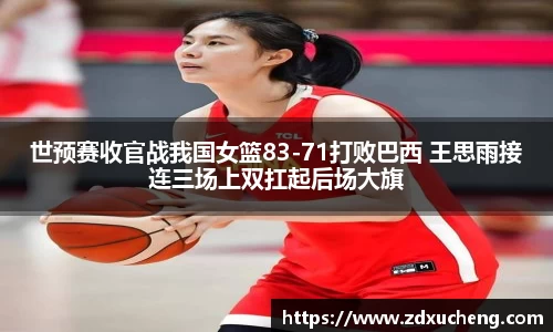 世预赛收官战我国女篮83-71打败巴西 王思雨接连三场上双扛起后场大旗