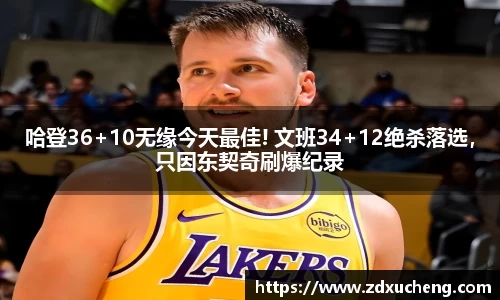 哈登36+10无缘今天最佳! 文班34+12绝杀落选，只因东契奇刷爆纪录