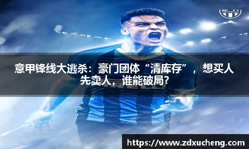 意甲锋线大逃杀：豪门团体“清库存”，想买人先卖人，谁能破局？
